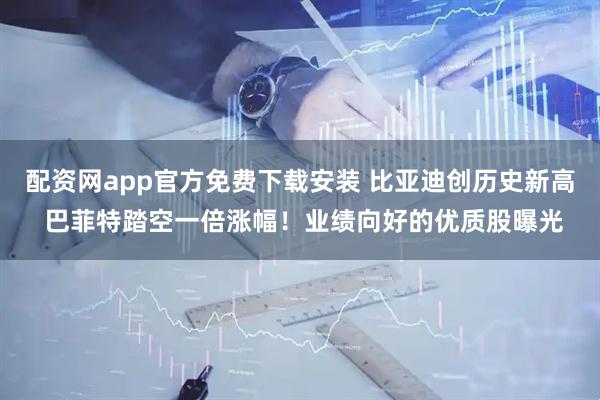 配资网app官方免费下载安装 比亚迪创历史新高 巴菲特踏空一倍涨幅！业绩向好的优质股曝光