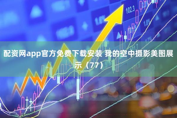 配资网app官方免费下载安装 我的空中摄影美图展示（77）