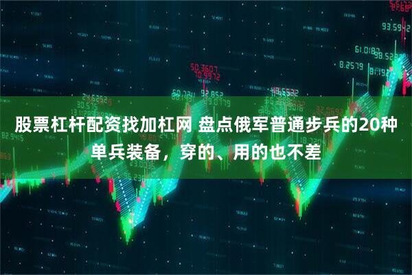 股票杠杆配资找加杠网 盘点俄军普通步兵的20种单兵装备，穿的、用的也不差