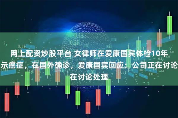 网上配资炒股平台 女律师在爱康国宾体检10年未提示癌症，在国外确诊，爱康国宾回应：公司正在讨论处理