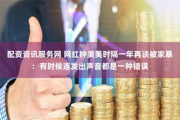 配资资讯服务网 网红钟美美时隔一年再谈被家暴：有时候连发出声音都是一种错误