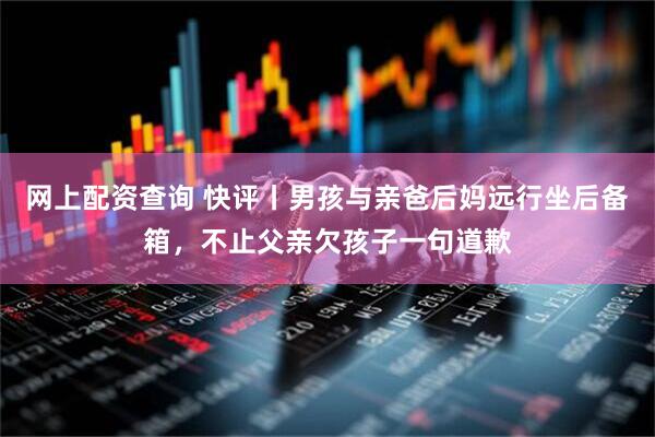 网上配资查询 快评丨男孩与亲爸后妈远行坐后备箱，不止父亲欠孩子一句道歉