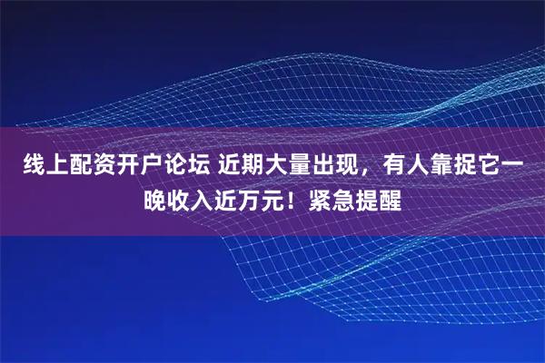 线上配资开户论坛 近期大量出现，有人靠捉它一晚收入近万元！紧急提醒