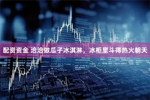 配资资金 洽洽做瓜子冰淇淋，冰柜里斗得热火朝天