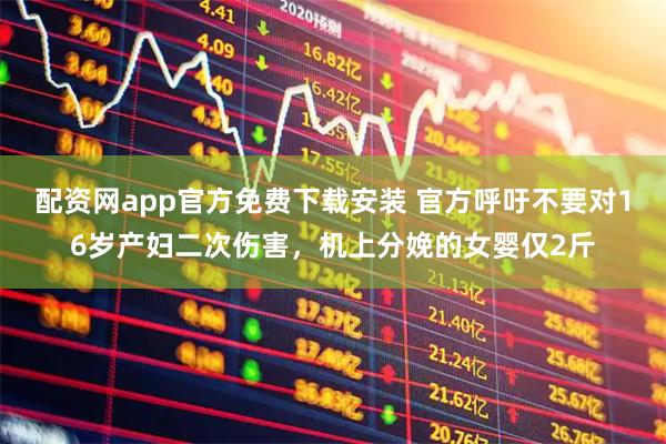 配资网app官方免费下载安装 官方呼吁不要对16岁产妇二次伤害，机上分娩的女婴仅2斤
