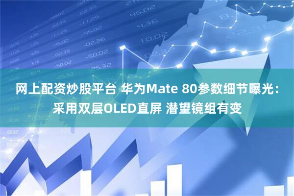 网上配资炒股平台 华为Mate 80参数细节曝光：采用双层OLED直屏 潜望镜组有变