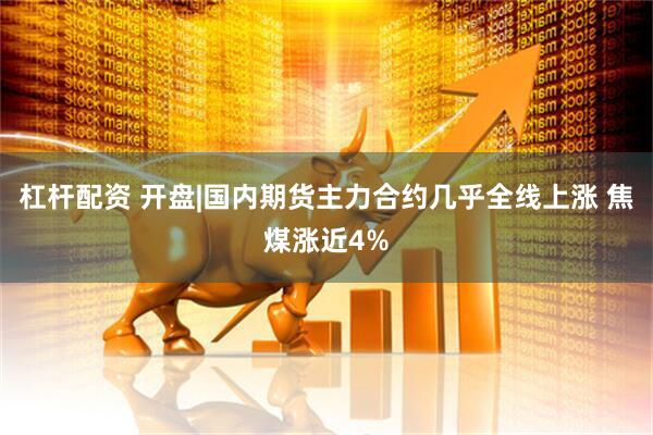 杠杆配资 开盘|国内期货主力合约几乎全线上涨 焦煤涨近4%