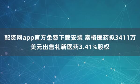 配资网app官方免费下载安装 泰格医药拟3411万美元出售礼新医药3.41%股权