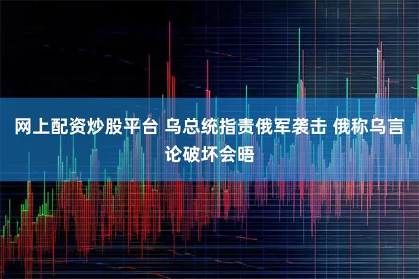 网上配资炒股平台 乌总统指责俄军袭击 俄称乌言论破坏会晤