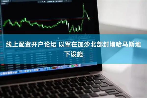 线上配资开户论坛 以军在加沙北部封堵哈马斯地下设施