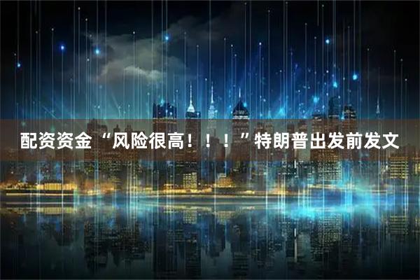 配资资金 “风险很高！！！”特朗普出发前发文