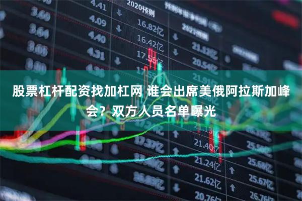 股票杠杆配资找加杠网 谁会出席美俄阿拉斯加峰会？双方人员名单曝光