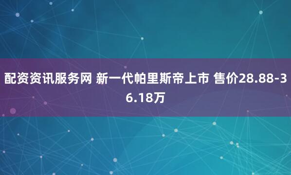 配资资讯服务网 新一代帕里斯帝上市 售价28.88-36.18万