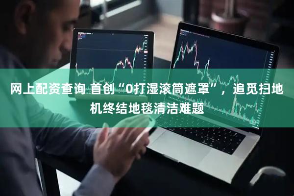 网上配资查询 首创“0打湿滚筒遮罩”，追觅扫地机终结地毯清洁难题