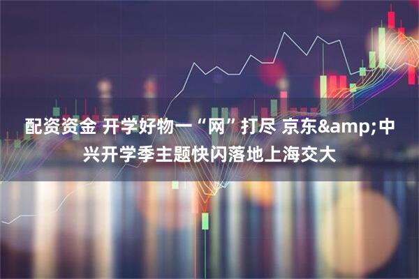 配资资金 开学好物一“网”打尽 京东&中兴开学季主题快闪落地上海交大