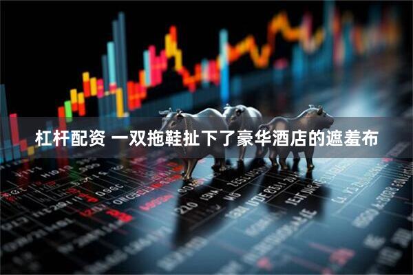 杠杆配资 一双拖鞋扯下了豪华酒店的遮羞布