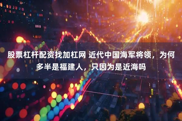 股票杠杆配资找加杠网 近代中国海军将领，为何多半是福建人，只因为是近海吗