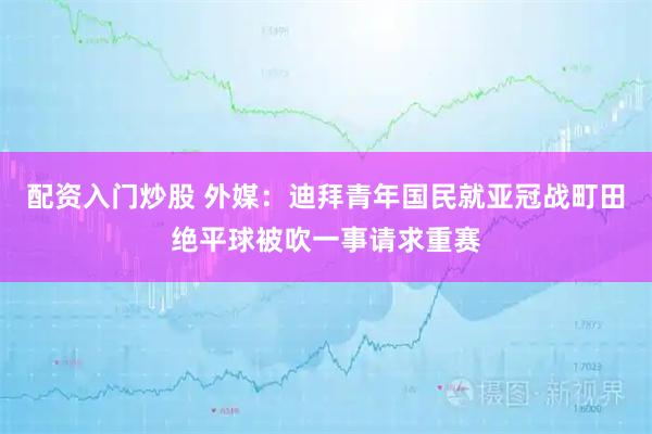 配资入门炒股 外媒：迪拜青年国民就亚冠战町田绝平球被吹一事请求重赛