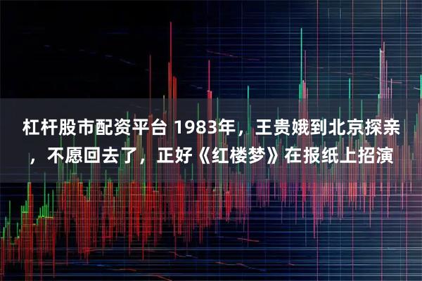 杠杆股市配资平台 1983年，王贵娥到北京探亲，不愿回去了，正好《红楼梦》在报纸上招演