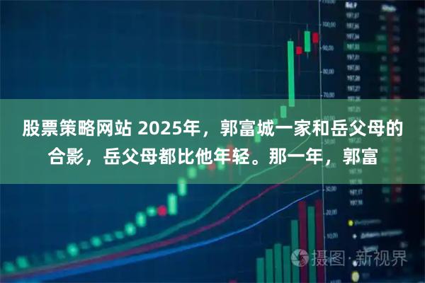 股票策略网站 2025年，郭富城一家和岳父母的合影，岳父母都比他年轻。那一年，郭富