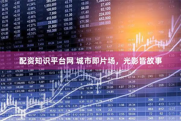 配资知识平台网 城市即片场，光影皆故事