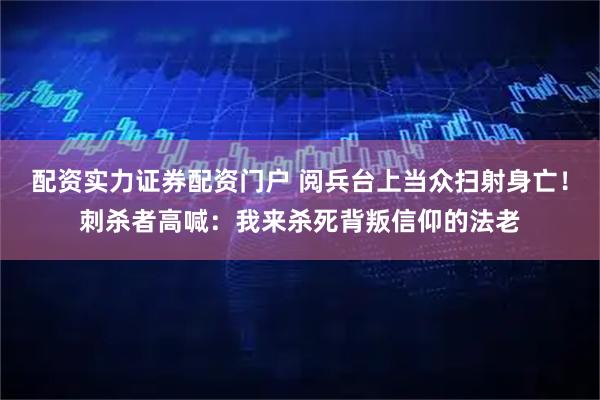 配资实力证券配资门户 阅兵台上当众扫射身亡！刺杀者高喊：我来杀死背叛信仰的法老