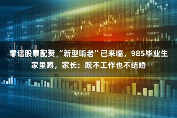 靠谱股票配资 “新型啃老”已来临，985毕业生家里蹲，家长：既不工作也不结婚