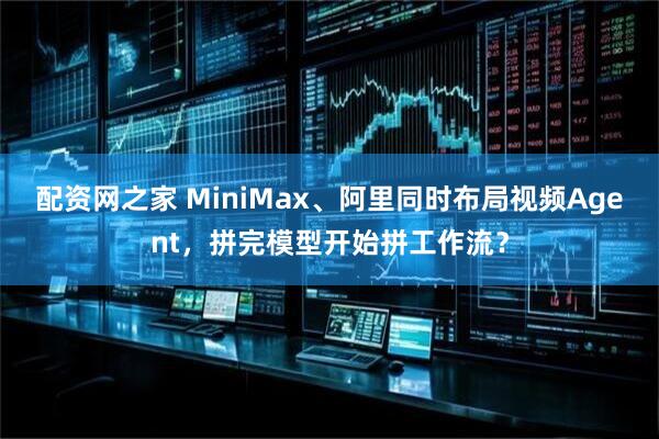配资网之家 MiniMax、阿里同时布局视频Agent，拼完模型开始拼工作流？