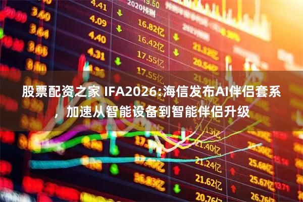 股票配资之家 IFA2026:海信发布AI伴侣套系，加速从智能设备到智能伴侣升级