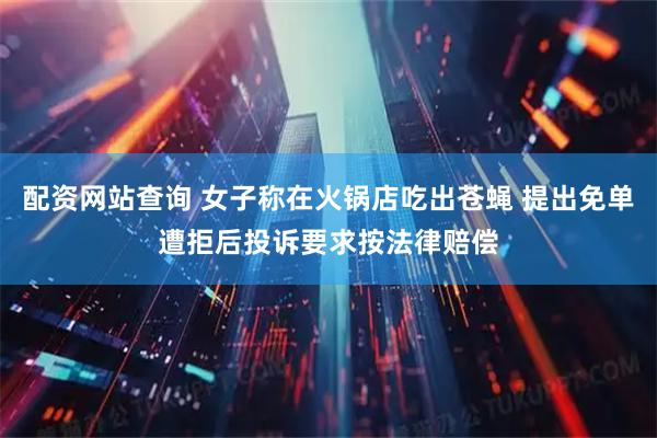 配资网站查询 女子称在火锅店吃出苍蝇 提出免单遭拒后投诉要求按法律赔偿