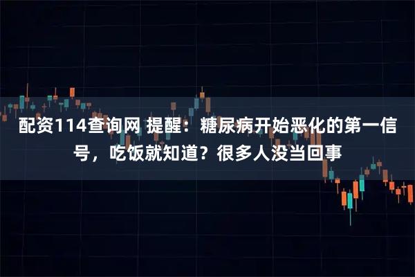 配资114查询网 提醒：糖尿病开始恶化的第一信号，吃饭就知道？很多人没当回事