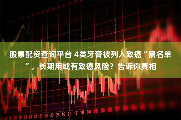股票配资查询平台 4类牙膏被列入致癌“黑名单”，长期用或有致癌风险？告诉你真相
